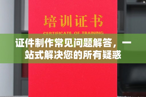 六盘水证件制作常见问题解答，一站式解决您的所有疑惑