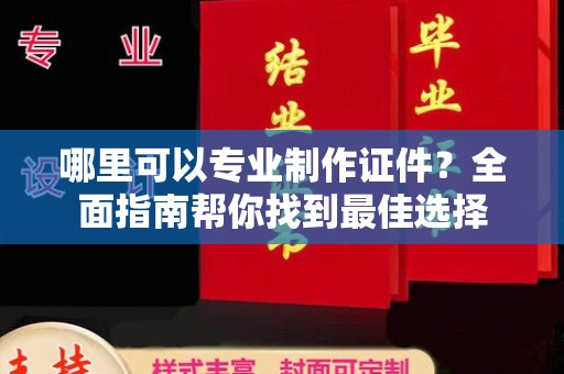 六盘水哪里可以专业制作证件？全面指南帮你找到最佳选择