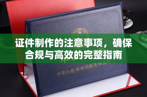 六盘水证件制作的注意事项，确保合规与高效的完整指南