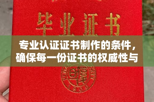 六盘水专业认证证书制作的条件，确保每一份证书的权威性与可信度