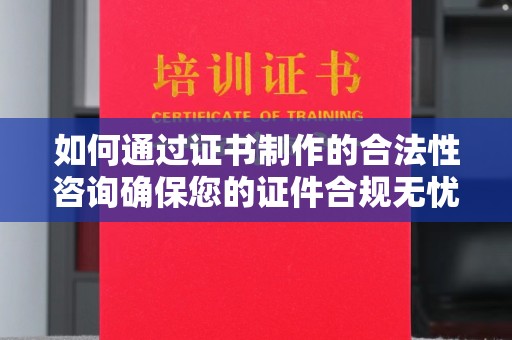 六盘水如何通过证书制作的合法性咨询确保您的证件合规无忧