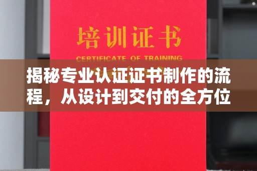 六盘水揭秘专业认证证书制作的流程，从设计到交付的全方位指南