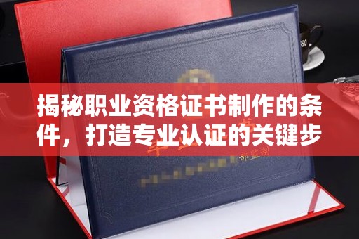 六盘水揭秘职业资格证书制作的条件，打造专业认证的关键步骤