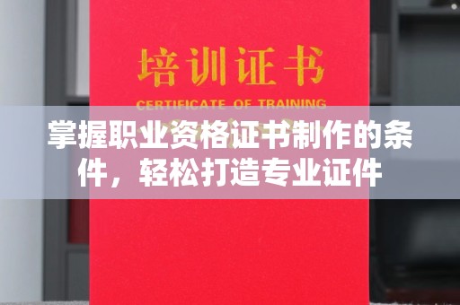 六盘水掌握职业资格证书制作的条件，轻松打造专业证件