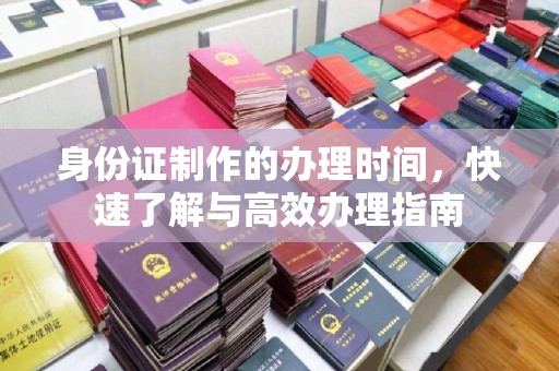 六盘水身份证制作的办理时间，快速了解与高效办理指南